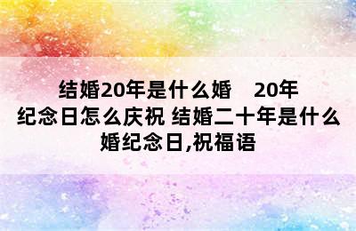 结婚20年是什么婚    20年纪念日怎么庆祝 结婚二十年是什么婚纪念日,祝福语